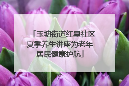 玉塘街道红星社区夏季养生讲座为老年居民健康护航