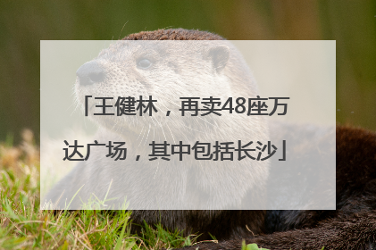王健林，再卖48座万达广场，其中包括长沙