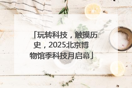玩转科技，触摸历史，2025北京博物馆季科技月启幕