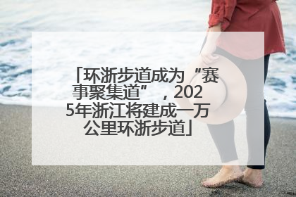 环浙步道成为“赛事聚集道”，2025年浙江将建成一万公里环浙步道
