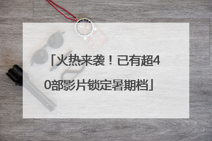火热来袭！已有超40部影片锁定暑期档