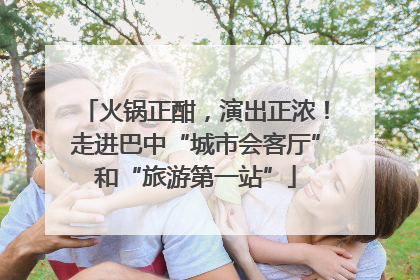 火锅正酣，演出正浓！走进巴中“城市会客厅”和“旅游第一站”