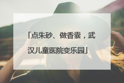 点朱砂、做香囊，武汉儿童医院变乐园