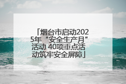 烟台市启动2025年“安全生产月”活动 40项重点活动筑牢安全屏障