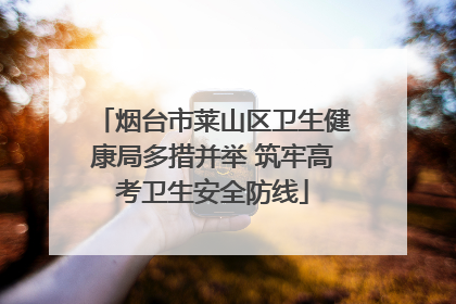 烟台市莱山区卫生健康局多措并举 筑牢高考卫生安全防线