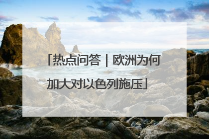 热点问答｜欧洲为何加大对以色列施压
