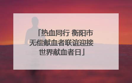 热血同行 衡阳市无偿献血者联谊迎接世界献血者日