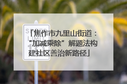 焦作市九里山街道：“加减乘除”解题法构建社区善治新路径