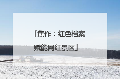 焦作：红色档案赋能网红景区