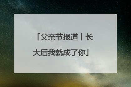 父亲节报道丨长大后我就成了你