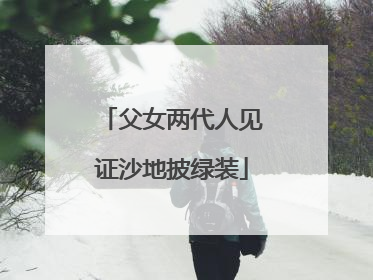 父女两代人见证沙地披绿装