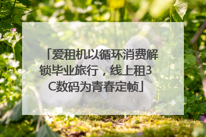 爱租机以循环消费解锁毕业旅行，线上租3C数码为青春定帧