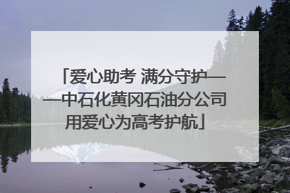 爱心助考 满分守护——中石化黄冈石油分公司用爱心为高考护航