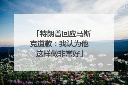 特朗普回应马斯克道歉：我认为他这样做非常好