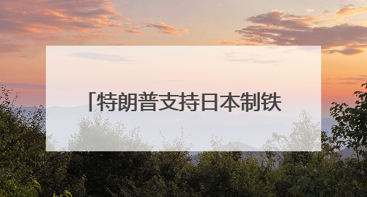 特朗普支持日本制铁收购美国钢铁公司
