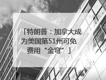 特朗普：加拿大成为美国第51州可免费用“金穹”