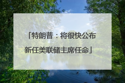 特朗普：将很快公布新任美联储主席任命