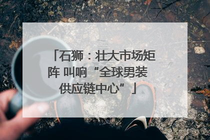 石狮：壮大市场矩阵 叫响“全球男装供应链中心”
