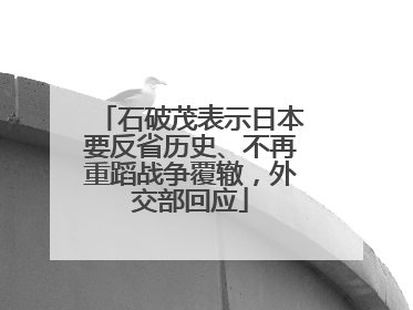 石破茂表示日本要反省历史、不再重蹈战争覆辙，外交部回应