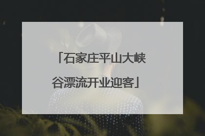 石家庄平山大峡谷漂流开业迎客