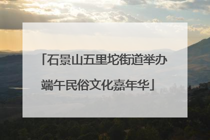 石景山五里坨街道举办端午民俗文化嘉年华