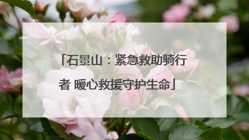 石景山：紧急救助骑行者 暖心救援守护生命