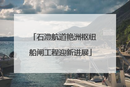 石澧航道艳洲枢纽船闸工程迎新进展