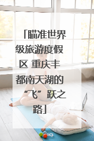 瞄准世界级旅游度假区 重庆丰都南天湖的“飞”跃之路