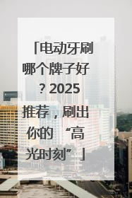 电动牙刷哪个牌子好？2025推荐，刷出你的 “高光时刻”