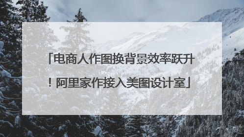 电商人作图换背景效率跃升！阿里家作接入美图设计室