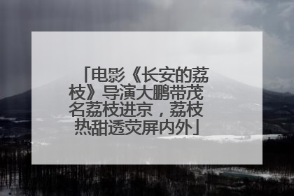 电影《长安的荔枝》导演大鹏带茂名荔枝进京，荔枝热甜透荧屏内外