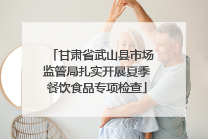 甘肃省武山县市场监管局扎实开展夏季餐饮食品专项检查