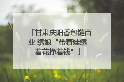甘肃庆阳香包链百业 绣娘“带着娃绣着花挣着钱”