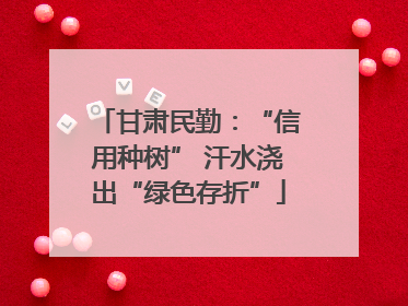 甘肃民勤：“信用种树” 汗水浇出“绿色存折”