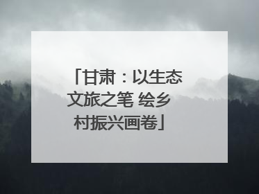 甘肃：以生态文旅之笔 绘乡村振兴画卷