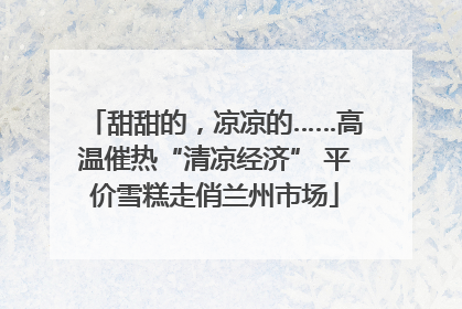 甜甜的，凉凉的……高温催热“清凉经济” 平价雪糕走俏兰州市场