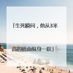 生死瞬间，他从3米高的桥面纵身一跃
