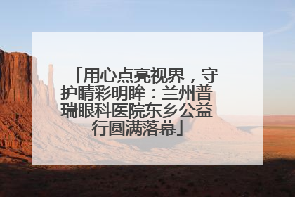 用心点亮视界，守护睛彩明眸：兰州普瑞眼科医院东乡公益行圆满落幕