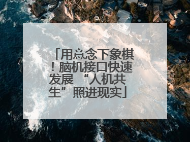 用意念下象棋！脑机接口快速发展 “人机共生”照进现实