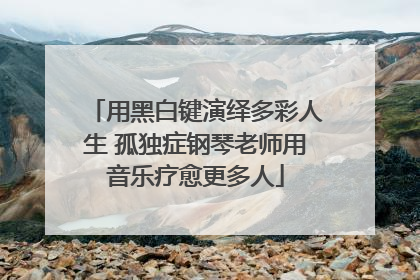 用黑白键演绎多彩人生 孤独症钢琴老师用音乐疗愈更多人