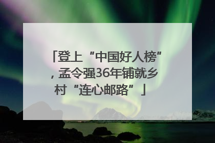 登上“中国好人榜”，孟令强36年铺就乡村“连心邮路”