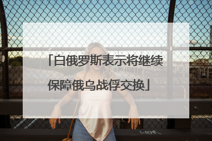 白俄罗斯表示将继续保障俄乌战俘交换