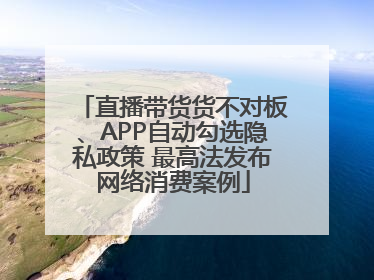 直播带货货不对板、APP自动勾选隐私政策 最高法发布网络消费案例