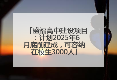 盛福高中建设项目：计划2025年6月底前建成，可容纳在校生3000人