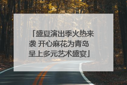 盛夏演出季火热来袭 开心麻花为青岛呈上多元艺术盛宴
