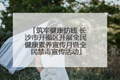 筑牢健康防线 长沙市开福区开展全民健康素养宣传月暨全民禁毒宣传活动
