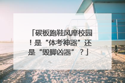 碳板跑鞋风靡校园！是“体考神器”还是“毁脚凶器”？