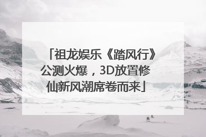 祖龙娱乐《踏风行》公测火爆，3D放置修仙新风潮席卷而来