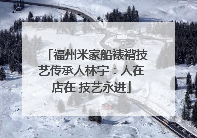 福州米家船裱褙技艺传承人林宇：人在店在 技艺永进