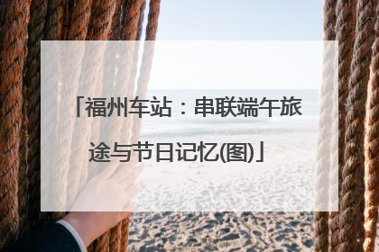 福州车站：串联端午旅途与节日记忆(图)